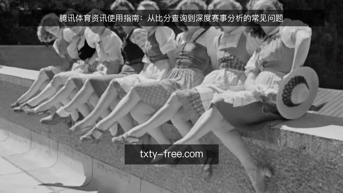 腾讯体育资讯使用指南：从比分查询到深度赛事分析的常见问题