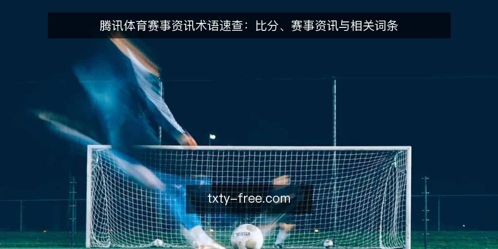 腾讯体育赛事资讯术语速查:比分、赛事资讯与相关词条 — 为何需要一份术语审计清单 配图