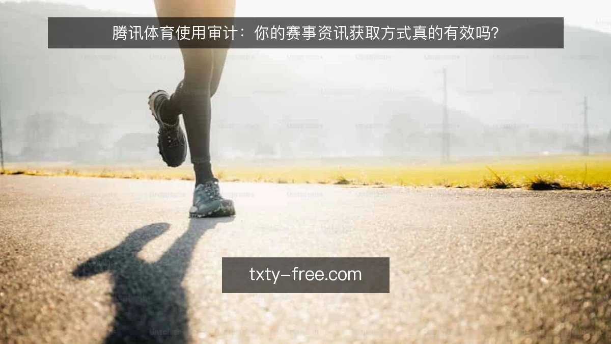 腾讯体育使用审计：你的赛事资讯获取方式真的有效吗？