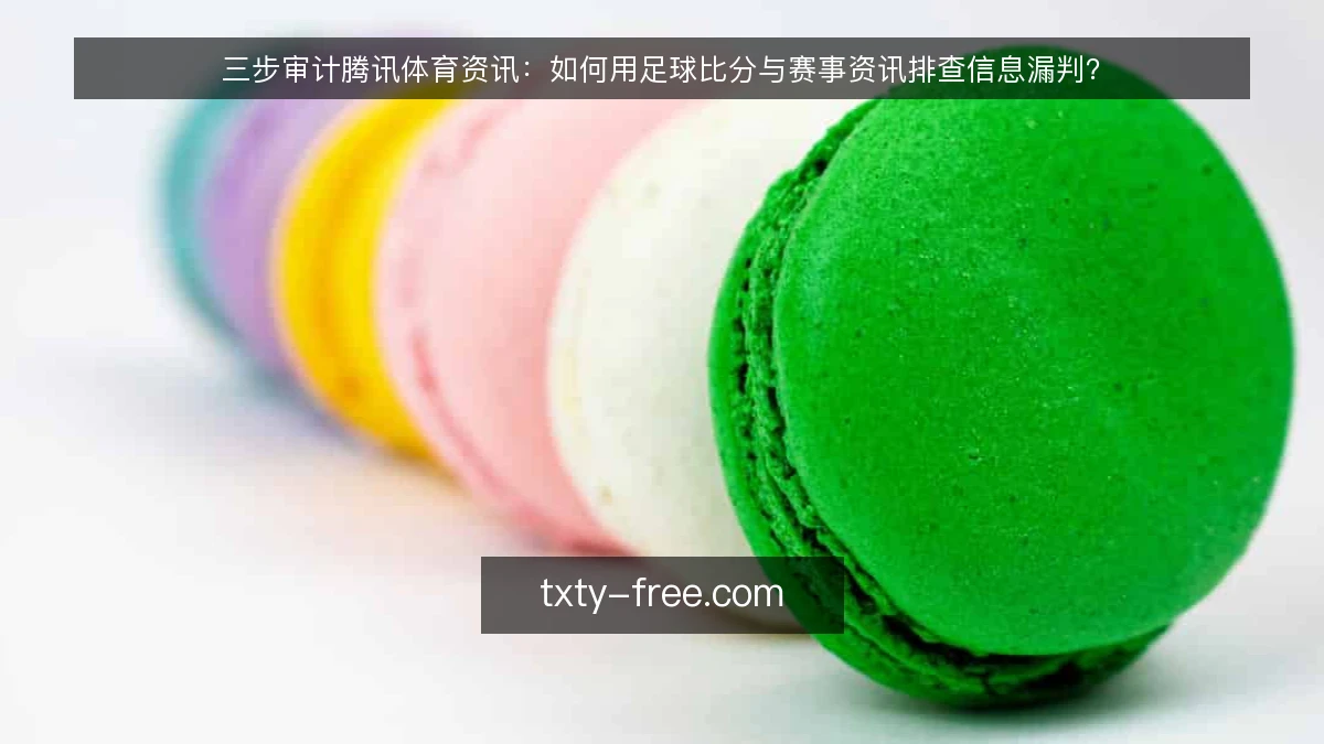 三步审计腾讯体育资讯:如何用足球比分与赛事资讯排查信息漏判?